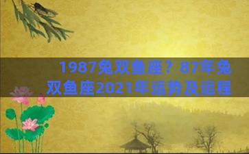 1987兔双鱼座？87年兔双鱼座2021年运势及运程