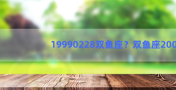 19990228双鱼座？双鱼座2002