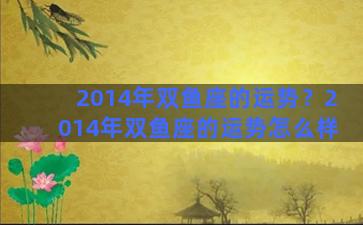 2014年双鱼座的运势？2014年双鱼座的运势怎么样