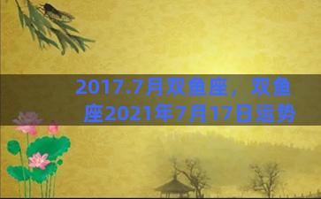 2017.7月双鱼座，双鱼座2021年7月17日运势