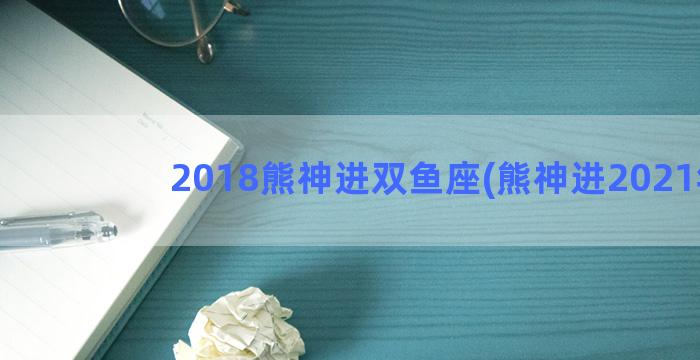 2018熊神进双鱼座(熊神进2021年)