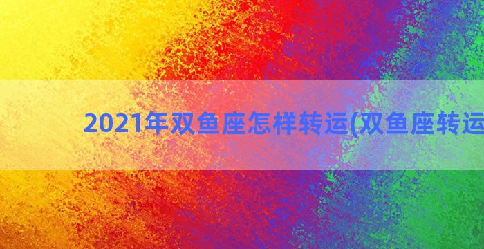 2021年双鱼座怎样转运(双鱼座转运方法)