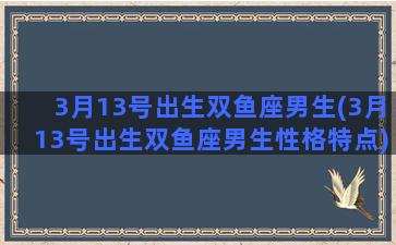 3月13号出生双鱼座男生(3月13号出生双鱼座男生性格特点)