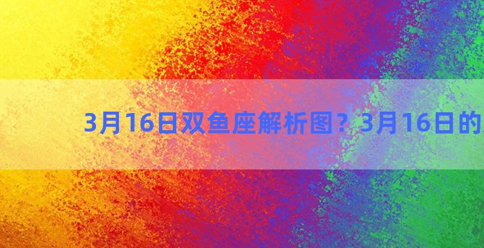 3月16日双鱼座解析图？3月16日的双鱼座