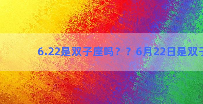 6.22是双子座吗？？6月22日是双子座吗