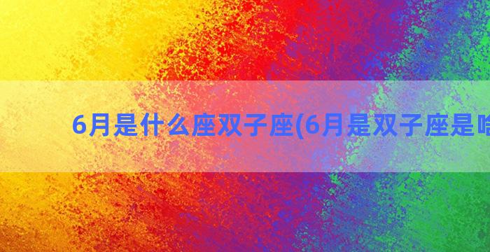 6月是什么座双子座(6月是双子座是啥性格)