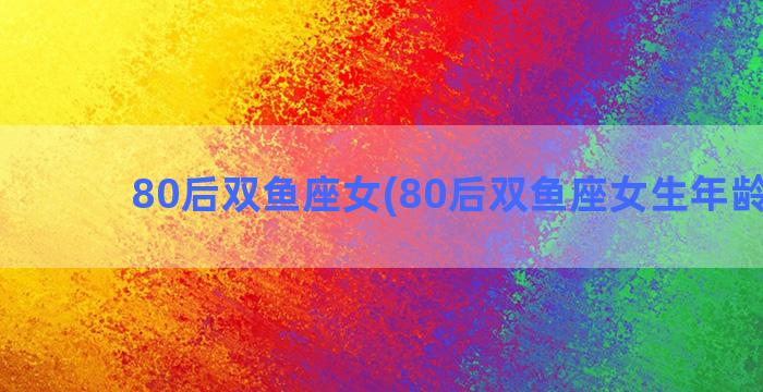 80后双鱼座女(80后双鱼座女生年龄多大)