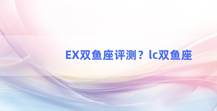 EX双鱼座评测？lc双鱼座