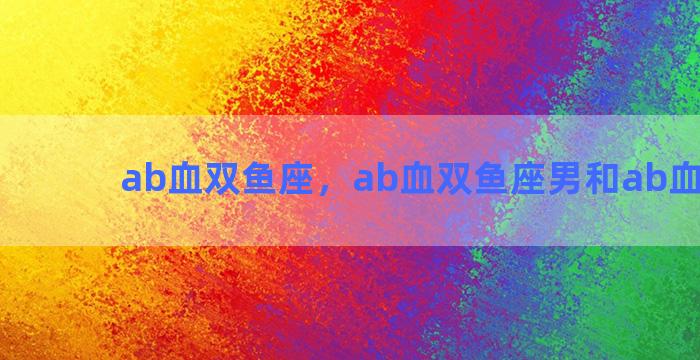 ab血双鱼座，ab血双鱼座男和ab血天平女