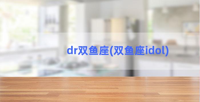 dr双鱼座(双鱼座idol)