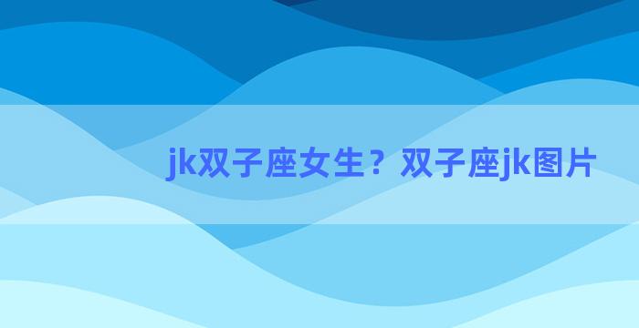 jk双子座女生？双子座jk图片