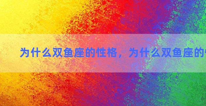 为什么双鱼座的性格，为什么双鱼座的性格不好