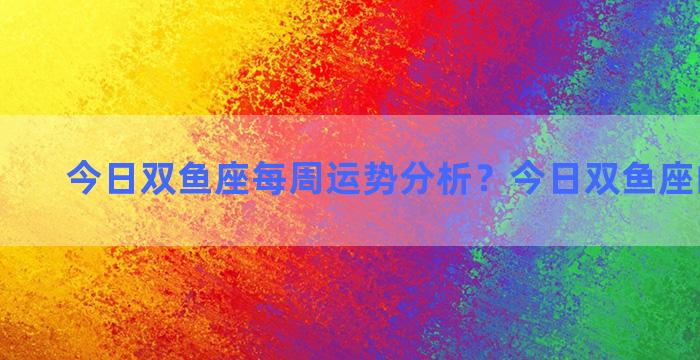 今日双鱼座每周运势分析？今日双鱼座的运势男