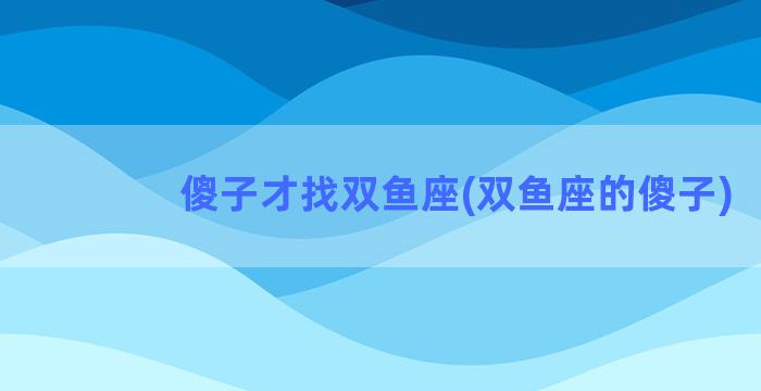 傻子才找双鱼座(双鱼座的傻子)