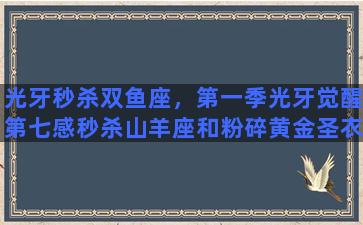 光牙秒杀双鱼座，第一季光牙觉醒第七感秒杀山羊座和粉碎黄金圣衣