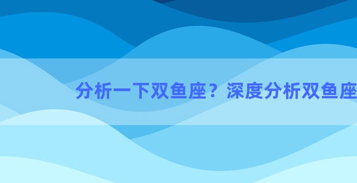 分析一下双鱼座？深度分析双鱼座