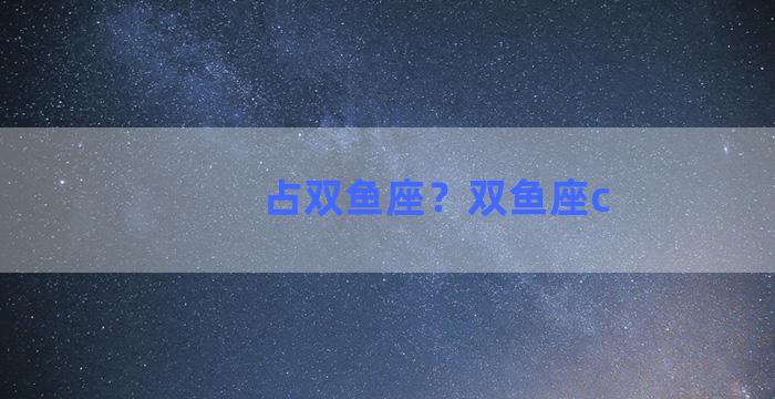 占双鱼座？双鱼座c