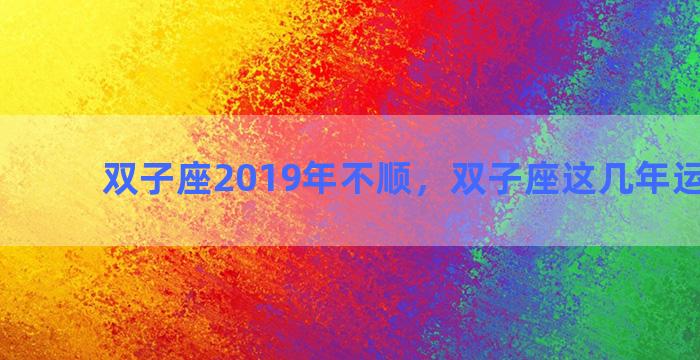 双子座2019年不顺，双子座这几年运势倒霉