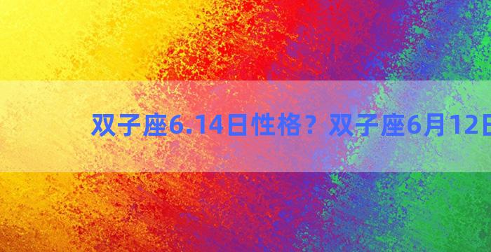 双子座6.14日性格？双子座6月12日性格