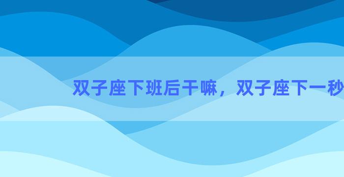 双子座下班后干嘛，双子座下一秒