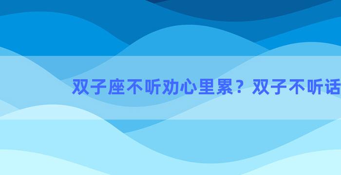 双子座不听劝心里累？双子不听话