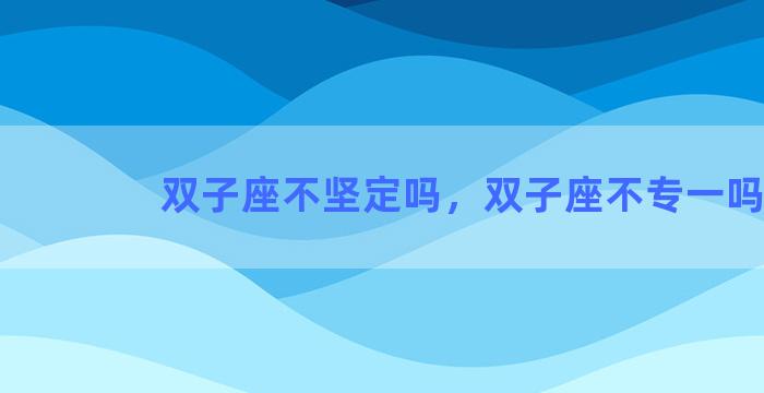 双子座不坚定吗，双子座不专一吗