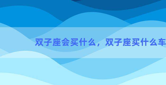 双子座会买什么，双子座买什么车