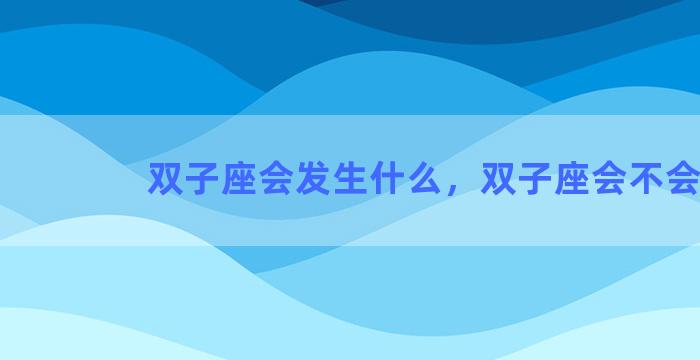 双子座会发生什么，双子座会不会