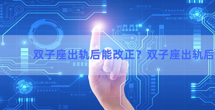 双子座出轨后能改正？双子座出轨后悔吗