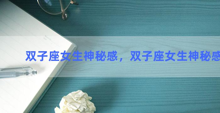 双子座女生神秘感，双子座女生神秘感是什么