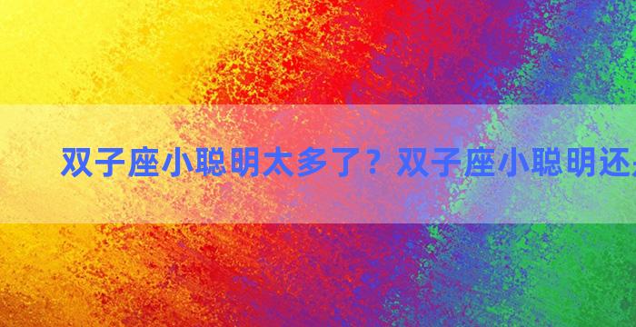 双子座小聪明太多了？双子座小聪明还是大智慧