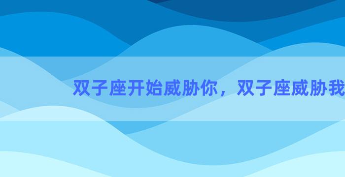 双子座开始威胁你，双子座威胁我