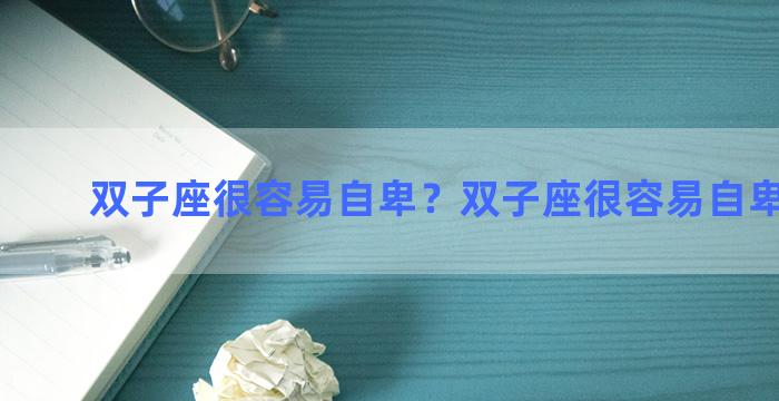 双子座很容易自卑？双子座很容易自卑吗男生