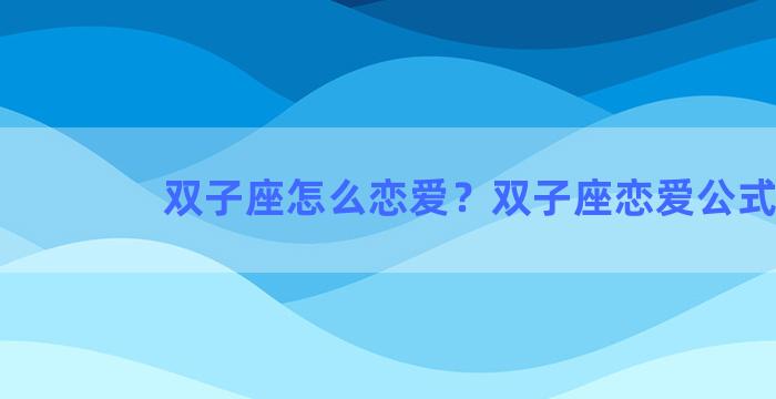 双子座怎么恋爱？双子座恋爱公式