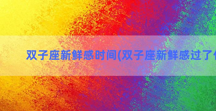 双子座新鲜感时间(双子座新鲜感过了什么样)