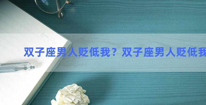 双子座男人贬低我？双子座男人贬低我怎么办