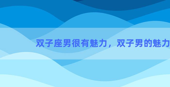 双子座男很有魅力，双子男的魅力