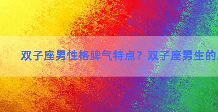 双子座男性格脾气特点？双子座男生的脾气性格