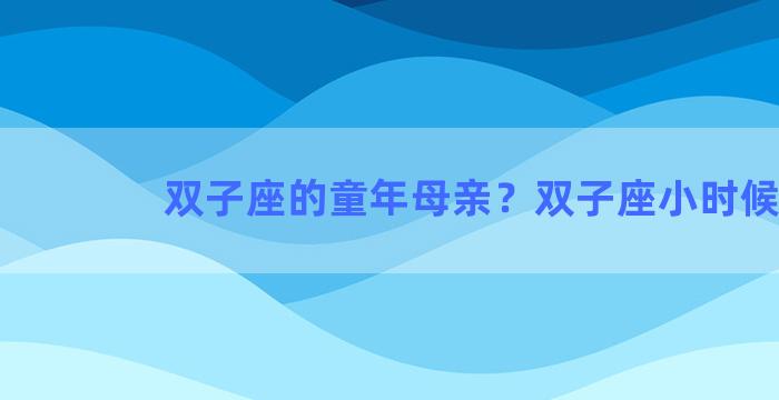 双子座的童年母亲？双子座小时候