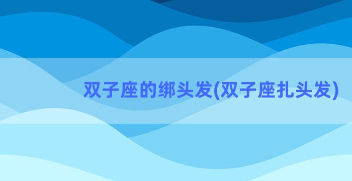 双子座的绑头发(双子座扎头发)