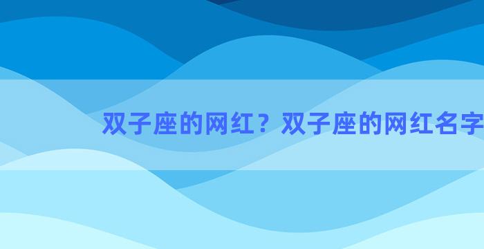 双子座的网红？双子座的网红名字