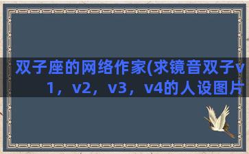 双子座的网络作家(求镜音双子v1，v2，v3，v4的人设图片，谢谢)