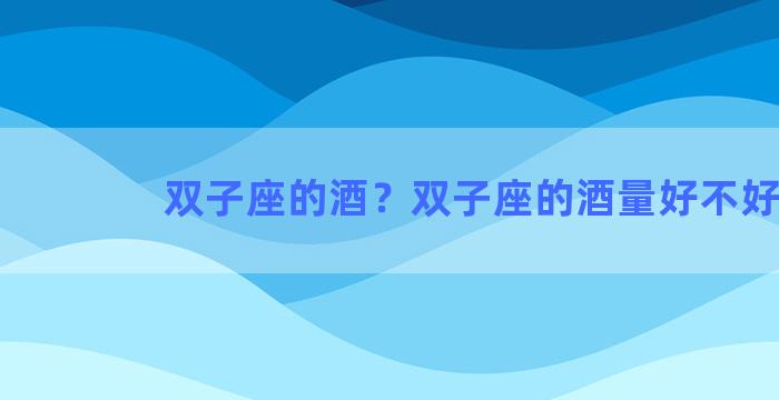 双子座的酒？双子座的酒量好不好