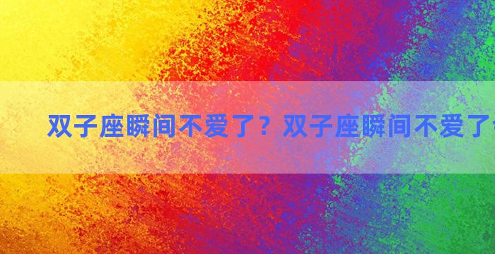 双子座瞬间不爱了？双子座瞬间不爱了会怎么样