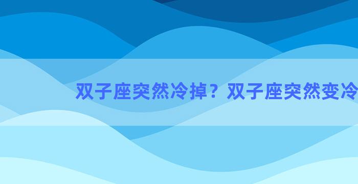 双子座突然冷掉？双子座突然变冷