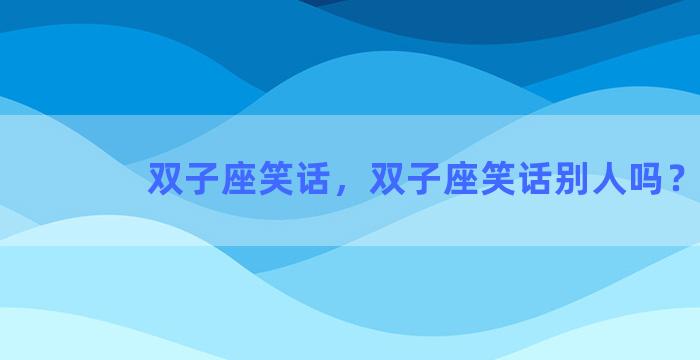 双子座笑话，双子座笑话别人吗？