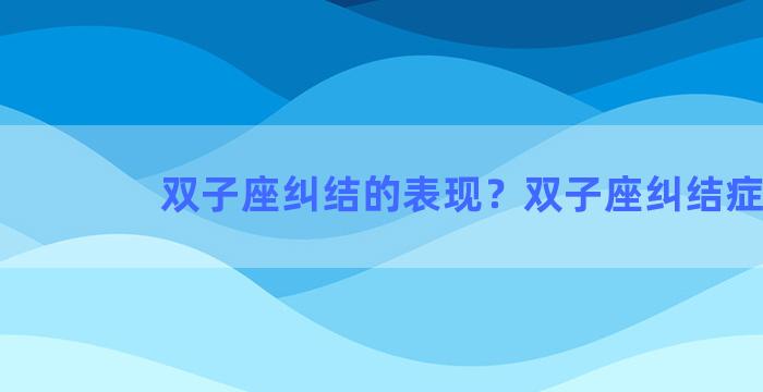 双子座纠结的表现？双子座纠结症