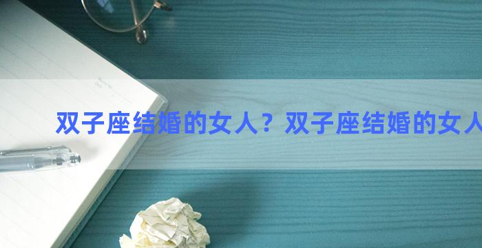 双子座结婚的女人？双子座结婚的女人怎么样