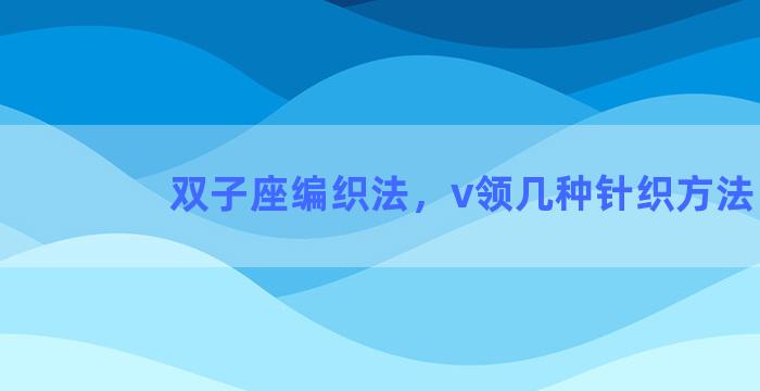 双子座编织法，v领几种针织方法