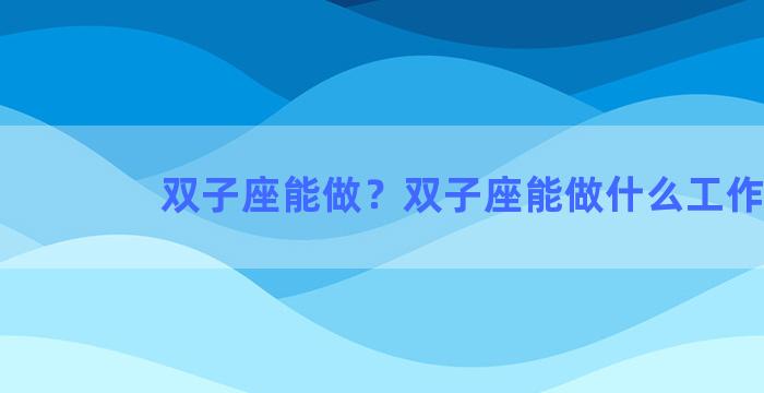 双子座能做？双子座能做什么工作